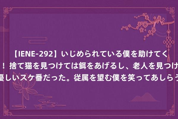 【IENE-292】いじめられている僕を助けてくれたのは まさかのスケ番！！捨て猫を見つけては餌をあげるし、老人を見つけては席を譲るうわさ通りの優しいスケ番だった。従属を望む僕を笑ってあしらうも、徐々にサディスティックな衝動が芽生え始めた高3の彼女</a>2013-07-18アイエナジー&$IE NERGY！117分钟 湖南天雁：8月22日召开董事会会议