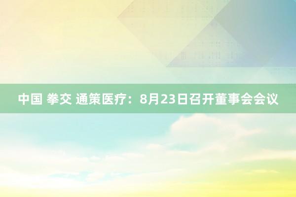 中国 拳交 通策医疗：8月23日召开董事会会议