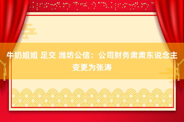 牛奶姐姐 足交 潍坊公信：公司财务肃肃东说念主变更为张涛