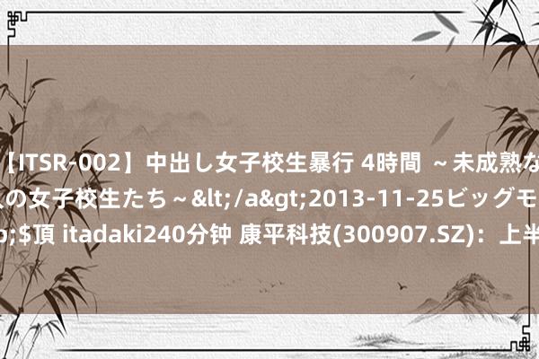 【ITSR-002】中出し女子校生暴行 4時間 ～未成熟なカラダを弄ばれる16人の女子校生たち～</a>2013-11-25ビッグモーカル&$頂 itadaki240分钟 康平科技(300907.SZ)：上半年净利润4532.76万元 拟10派5元