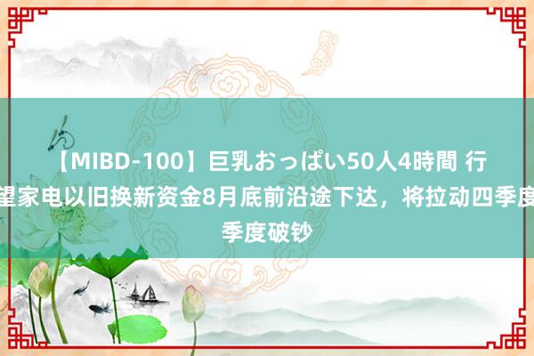 【MIBD-100】巨乳おっぱい50人4時間 行家展望家电以旧换新资金8月底前沿途下达，将拉动四季度破钞