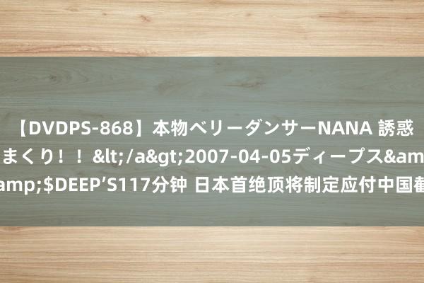 【DVDPS-868】本物ベリーダンサーNANA 誘惑の腰使いで潮吹きまくり！！</a>2007-04-05ディープス&$DEEP’S117分钟 日本首绝顶将制定应付中国截至水家具入口的举措