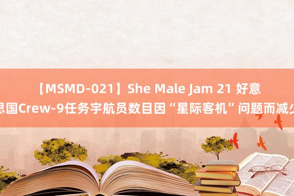 【MSMD-021】She Male Jam 21 好意思国Crew-9任务宇航员数目因“星际客机”问题而减少