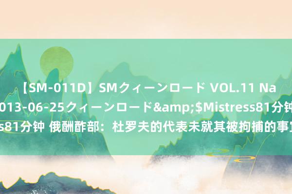 【SM-011D】SMクィーンロード VOL.11 Na:Na</a>2013-06-25クィーンロード&$Mistress81分钟 俄酬酢部：杜罗夫的代表未就其被拘捕的事宜与俄罗斯大使馆联系