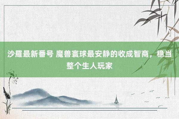 沙羅最新番号 魔兽寰球最安静的收成智商，稳当整个生人玩家