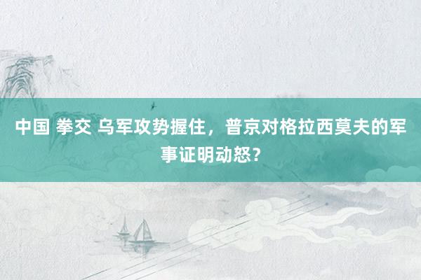 中国 拳交 乌军攻势握住，普京对格拉西莫夫的军事证明动怒？