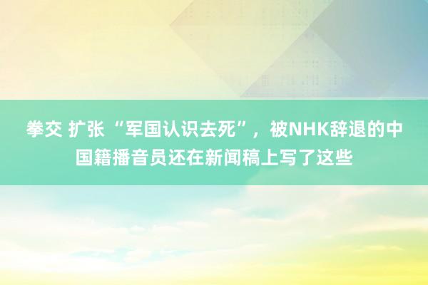 拳交 扩张 “军国认识去死”，被NHK辞退的中国籍播音员还在新闻稿上写了这些