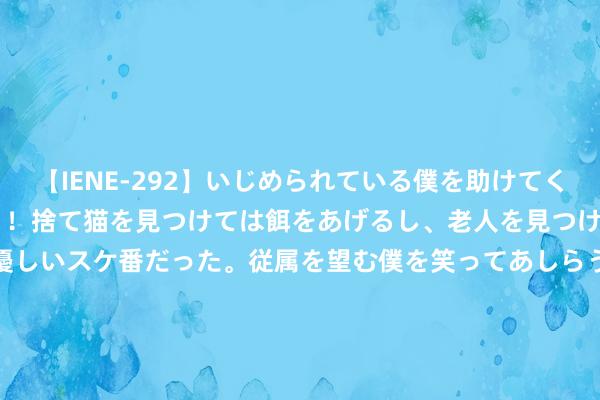 【IENE-292】いじめられている僕を助けてくれたのは まさかのスケ番！！捨て猫を見つけては餌をあげるし、老人を見つけては席を譲るうわさ通りの優しいスケ番だった。従属を望む僕を笑ってあしらうも、徐々にサディスティックな衝動が芽生え始めた高3の彼女</a>2013-07-18アイエナジー&$IE NERGY！117分钟 被指坐法添加防腐剂 贝泰妮回答称不波及 将优化配方