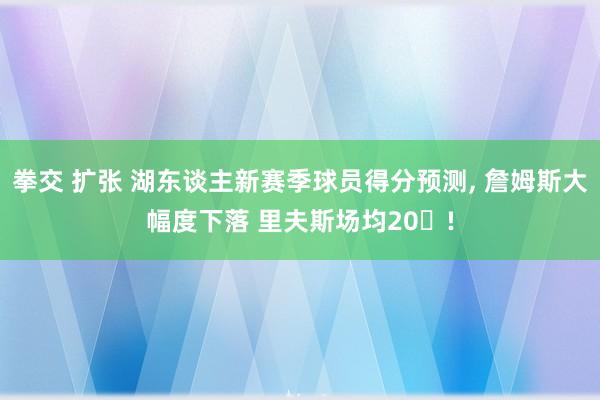 拳交 扩张 湖东谈主新赛季球员得分预测, 詹姆斯大幅度下落 里夫斯场均20➕!