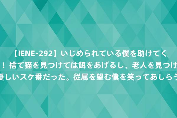 【IENE-292】いじめられている僕を助けてくれたのは まさかのスケ番！！捨て猫を見つけては餌をあげるし、老人を見つけては席を譲るうわさ通りの優しいスケ番だった。従属を望む僕を笑ってあしらうも、徐々にサディスティックな衝動が芽生え始めた高3の彼女</a>2013-07-18アイエナジー&$IE NERGY！117分钟 【中药】稠李