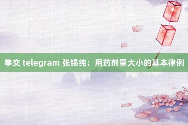 拳交 telegram 张锡纯：用药剂量大小的基本律例