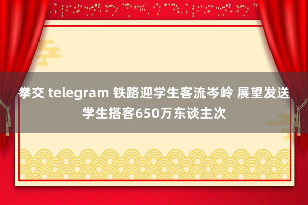 拳交 telegram 铁路迎学生客流岑岭 展望发送学生搭客650万东谈主次