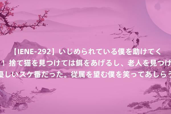 【IENE-292】いじめられている僕を助けてくれたのは まさかのスケ番！！捨て猫を見つけては餌をあげるし、老人を見つけては席を譲るうわさ通りの優しいスケ番だった。従属を望む僕を笑ってあしらうも、徐々にサディスティックな衝動が芽生え始めた高3の彼女</a>2013-07-18アイエナジー&$IE NERGY！117分钟 新大学生如何肯求资助？各种计谋打包带走