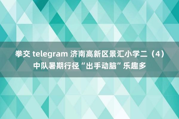 拳交 telegram 济南高新区景汇小学二（4）中队暑期行径“出手动脑”乐趣多